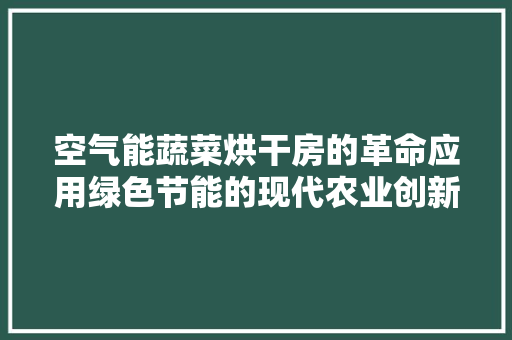 空气能蔬菜烘干房的革命应用绿色节能的现代农业创新 旧房改造
