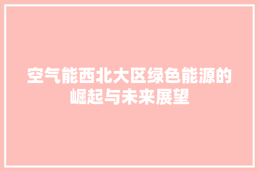空气能西北大区绿色能源的崛起与未来展望 装修设计