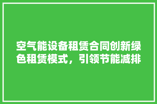 空气能设备租赁合同创新绿色租赁模式，引领节能减排新风尚 龙头管件