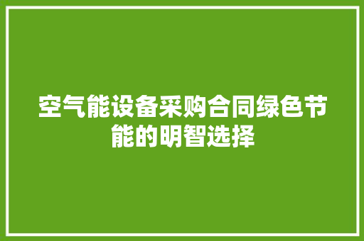 空气能设备采购合同绿色节能的明智选择 家居维修