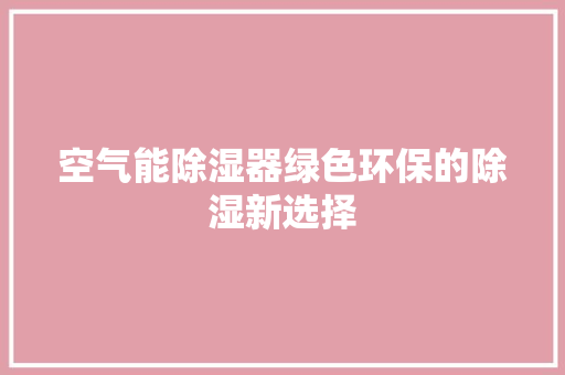 空气能除湿器绿色环保的除湿新选择 洁具维修