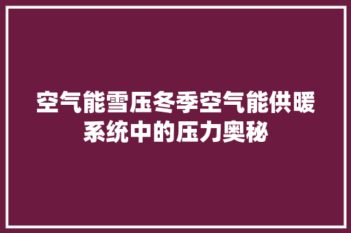 空气能雪压冬季空气能供暖系统中的压力奥秘 装修设计