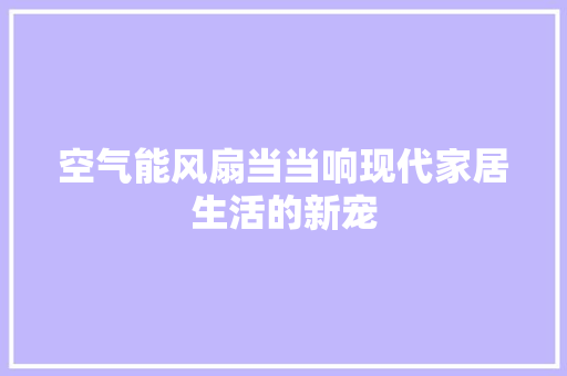 空气能风扇当当响现代家居生活的新宠 家居维修
