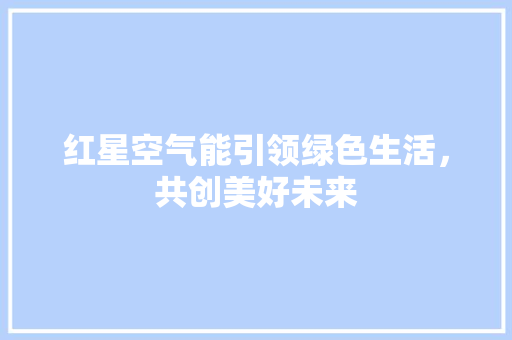 红星空气能引领绿色生活，共创美好未来 翻新改色