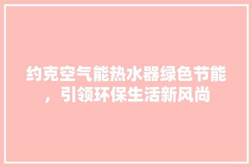 约克空气能热水器绿色节能，引领环保生活新风尚 家居维修