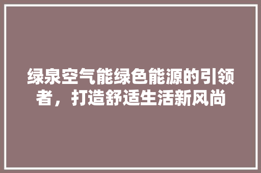 绿泉空气能绿色能源的引领者，打造舒适生活新风尚 翻新改色