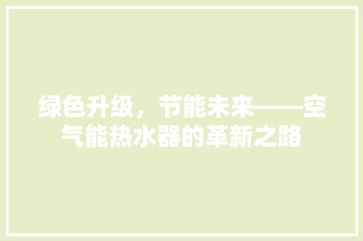 绿色升级，节能未来——空气能热水器的革新之路 家居维修