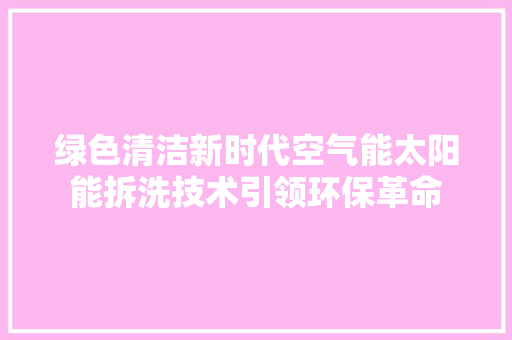 绿色清洁新时代空气能太阳能拆洗技术引领环保革命 热水器