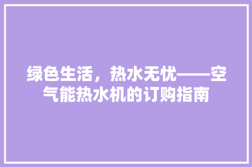 绿色生活，热水无忧——空气能热水机的订购指南 局部翻新