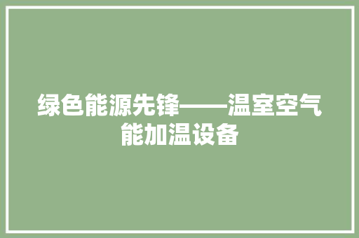 绿色能源先锋——温室空气能加温设备 旧房改造