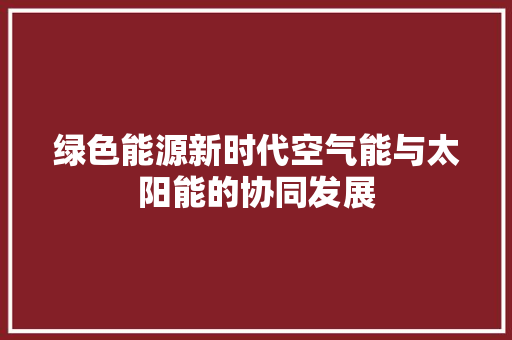 绿色能源新时代空气能与太阳能的协同发展 装修设计