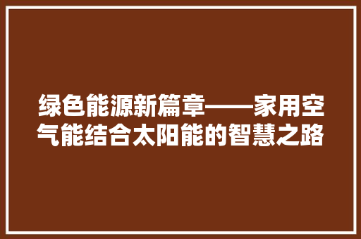 绿色能源新篇章——家用空气能结合太阳能的智慧之路 装修设计
