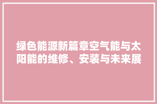 绿色能源新篇章空气能与太阳能的维修、安装与未来展望 旧房改造
