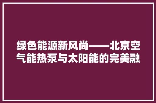 绿色能源新风尚——北京空气能热泵与太阳能的完美融合 清洁保养