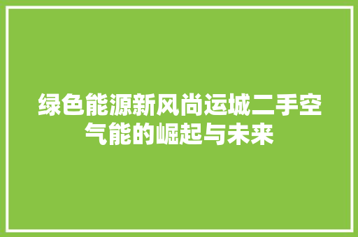 绿色能源新风尚运城二手空气能的崛起与未来 局部翻新
