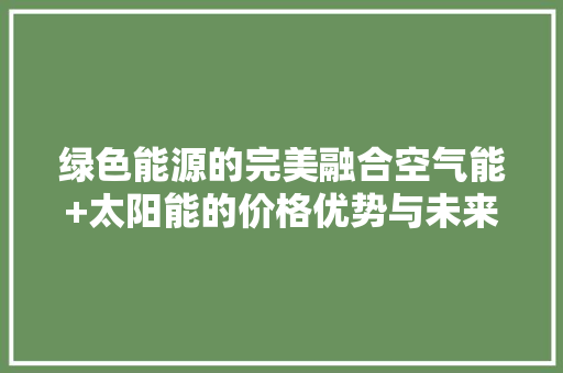 绿色能源的完美融合空气能+太阳能的价格优势与未来展望 家居维修