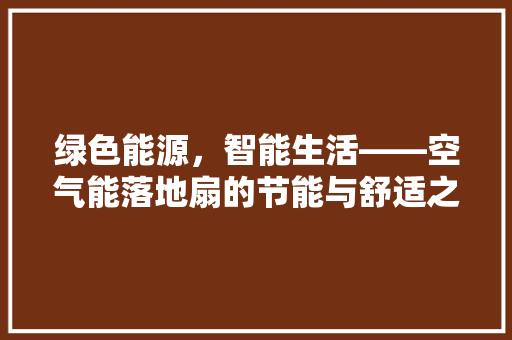 绿色能源,智能生活——空气能落地扇的节能与舒适之路 贴膜 绿色能源,智能生活——空气能落地扇的节能与舒适之路 贴膜