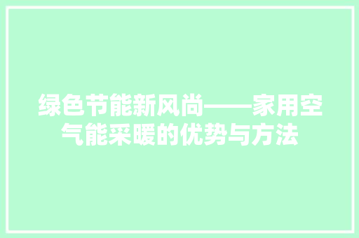 绿色节能新风尚——家用空气能采暖的优势与方法 旧房改造 绿色节能新风尚——家用空气能采暖的优势与方法 旧房改造