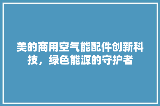 美的商用空气能配件创新科技，绿色能源的守护者 水电维修