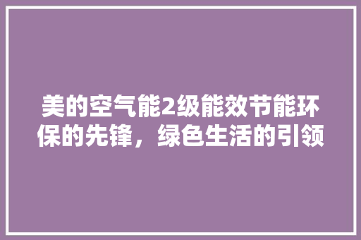 美的空气能2级能效节能环保的先锋，绿色生活的引领者 家具修理