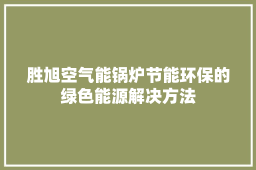 胜旭空气能锅炉节能环保的绿色能源解决方法 家居维修