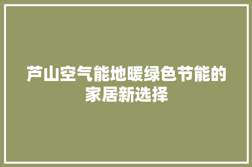 芦山空气能地暖绿色节能的家居新选择 洁具维修