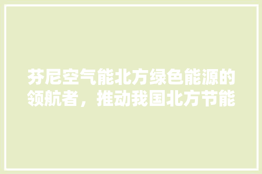 芬尼空气能北方绿色能源的领航者，推动我国北方节能减排事业 清洁保养