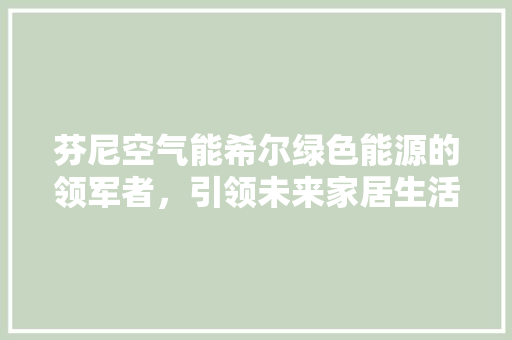 芬尼空气能希尔绿色能源的领军者，引领未来家居生活新潮流 装修设计