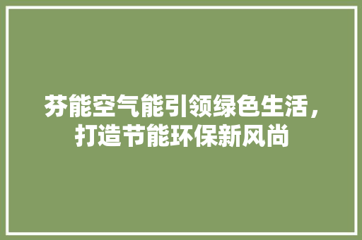 芬能空气能引领绿色生活，打造节能环保新风尚 家电维护