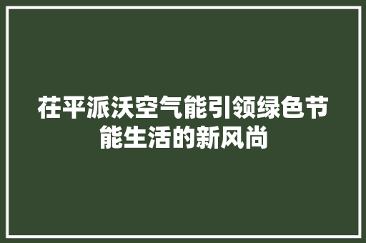 茌平派沃空气能引领绿色节能生活的新风尚 家具修理