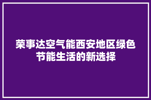 荣事达空气能西安地区绿色节能生活的新选择 清洁保养