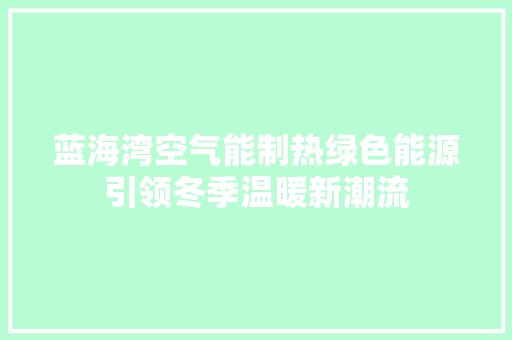 蓝海湾空气能制热绿色能源引领冬季温暖新潮流 家具修理