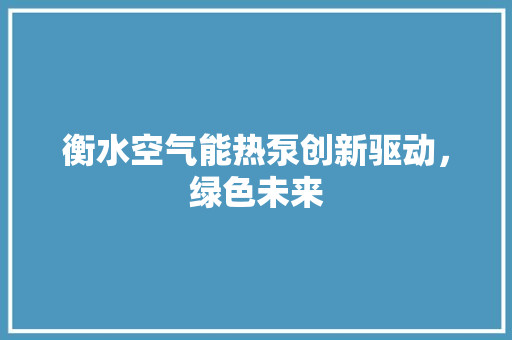 衡水空气能热泵创新驱动，绿色未来 家居维修