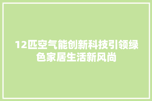 12匹空气能创新科技引领绿色家居生活新风尚 热水器