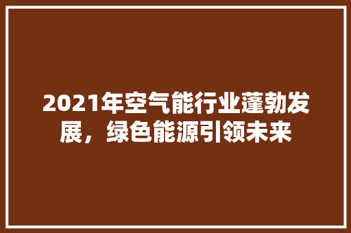 2021年空气能行业蓬勃发展，绿色能源引领未来 冰箱