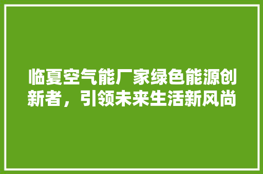 临夏空气能厂家绿色能源创新者，引领未来生活新风尚 装修设计