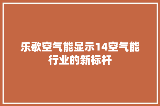 乐歌空气能显示14空气能行业的新标杆 热水器