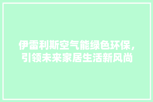 伊雷利斯空气能绿色环保，引领未来家居生活新风尚 龙头管件