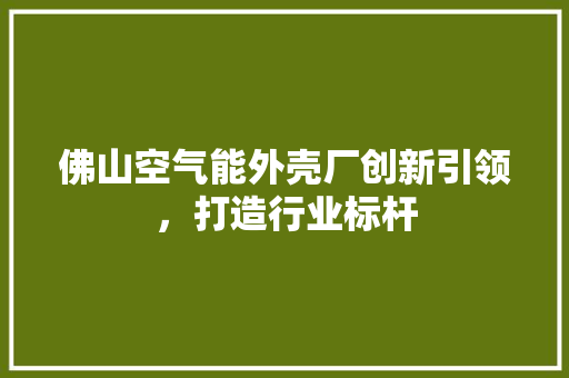 佛山空气能外壳厂创新引领，打造行业标杆 洁具维修