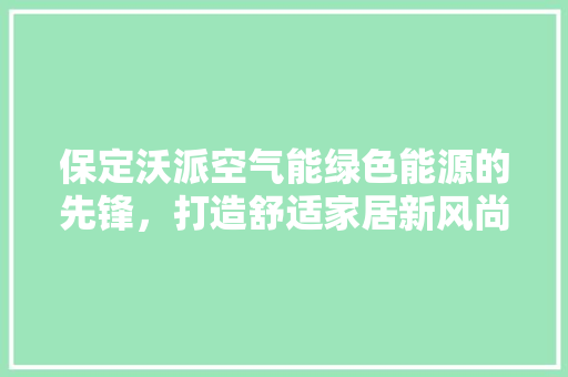 保定沃派空气能绿色能源的先锋，打造舒适家居新风尚 装修设计