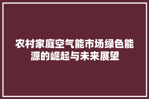 农村家庭空气能市场绿色能源的崛起与未来展望 家电维护