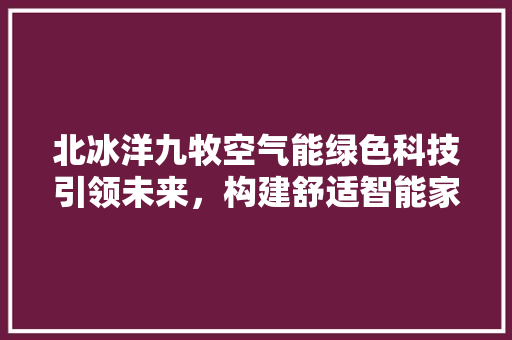 北冰洋九牧空气能绿色科技引领未来，构建舒适智能家居生活 空调