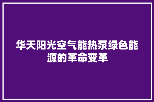 华天阳光空气能热泵绿色能源的革命变革 装修设计