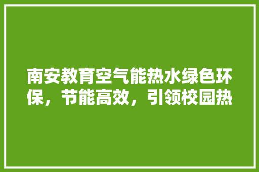 南安教育空气能热水绿色环保，节能高效，引领校园热水新潮流 家电维护