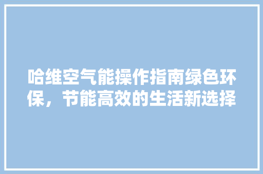 哈维空气能操作指南绿色环保，节能高效的生活新选择 冰箱