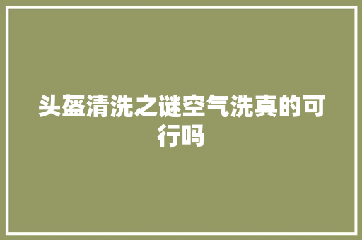 头盔清洗之谜空气洗真的可行吗 旧房改造