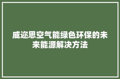 威迩思空气能绿色环保的未来能源解决方法 贴膜