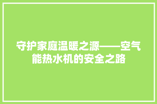 守护家庭温暖之源——空气能热水机的安全之路 翻新改色