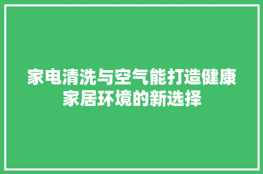 家电清洗与空气能打造健康家居环境的新选择 热水器