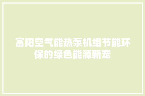 富阳空气能热泵机组节能环保的绿色能源新宠 清洁保养